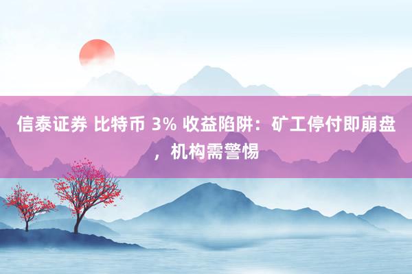 信泰证券 比特币 3% 收益陷阱：矿工停付即崩盘，机构需警惕