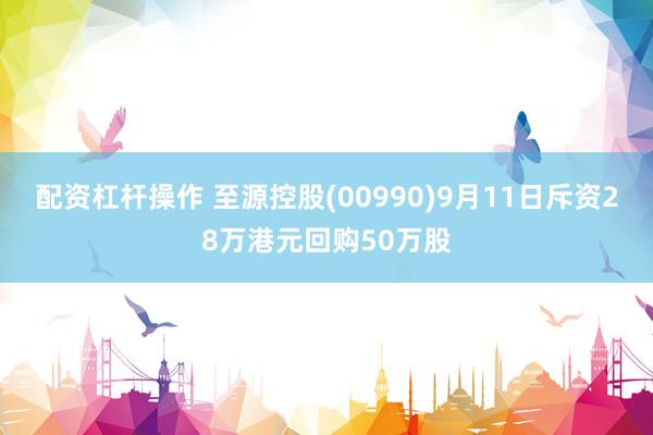 配资杠杆操作 至源控股(00990)9月11日斥资28万港元回购50万股