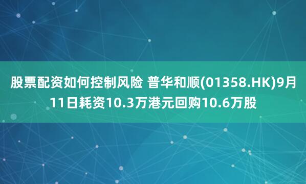 股票配资如何控制风险 普华和顺(01358.HK)9月11日耗资10.3万港元回购10.6万股