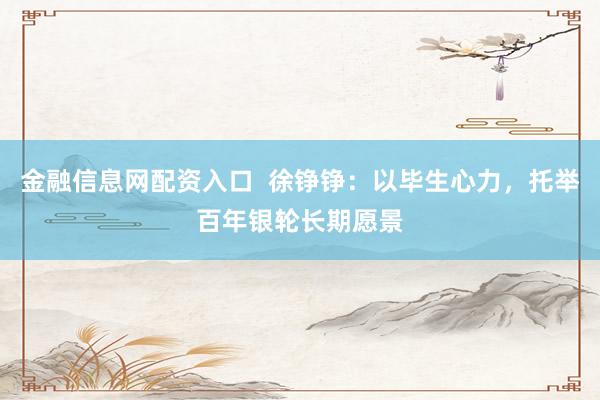 金融信息网配资入口  徐铮铮：以毕生心力，托举百年银轮长期愿景