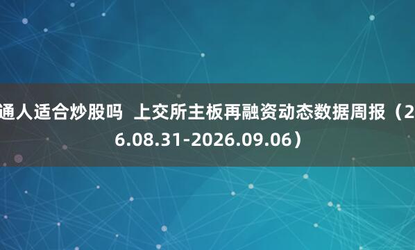普通人适合炒股吗  上交所主板再融资动态数据周报（2026.08.31-2026.09.06）