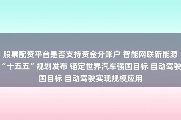 股票配资平台是否支持资金分账户 智能网联新能源汽车产业发展“十五五”规划发布 锚定世界汽车强国目标 自动驾驶实现规模应用