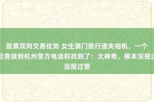 股票双向交易优势 女生澳门旅行遗失相机，一个月后竟接到杭州警方电话称找到了：太神奇，根本没报过警
