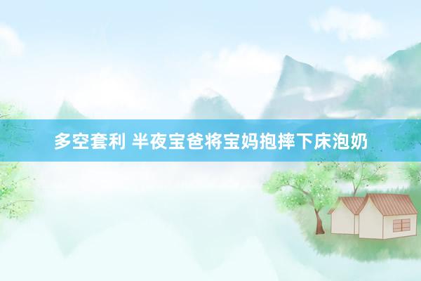 多空套利 半夜宝爸将宝妈抱摔下床泡奶