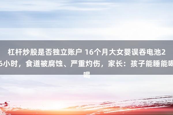杠杆炒股是否独立账户 16个月大女婴误吞电池26小时，食道被腐蚀、严重灼伤，家长：孩子能睡能喝