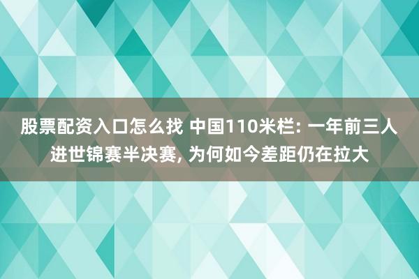 股票配资入口怎么找 中国110米栏: 一年前三人进世锦赛半决赛, 为何如今差距仍在拉大