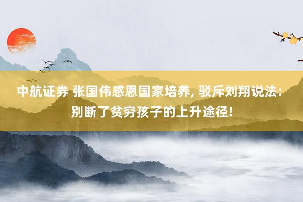 中航证券 张国伟感恩国家培养, 驳斥刘翔说法: 别断了贫穷孩子的上升途径!