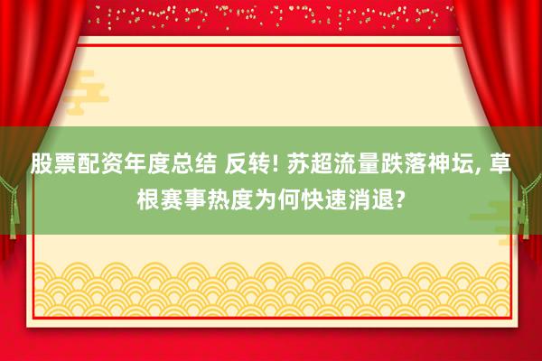 股票配资年度总结 反转! 苏超流量跌落神坛, 草根赛事热度为何快速消退?