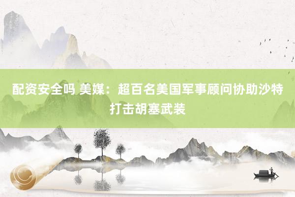 配资安全吗 美媒：超百名美国军事顾问协助沙特打击胡塞武装
