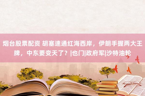 烟台股票配资 胡塞速通红海西岸，伊朗手握两大王牌，中东要变天了？|也门|政府军|沙特油轮
