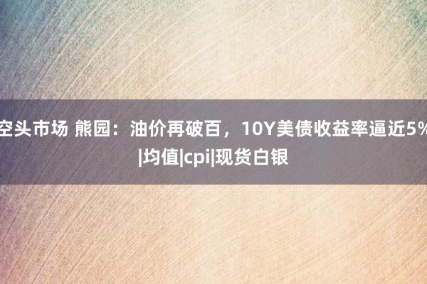 空头市场 熊园：油价再破百，10Y美债收益率逼近5%|均值|cpi|现货白银