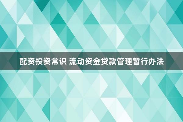 配资投资常识 流动资金贷款管理暂行办法