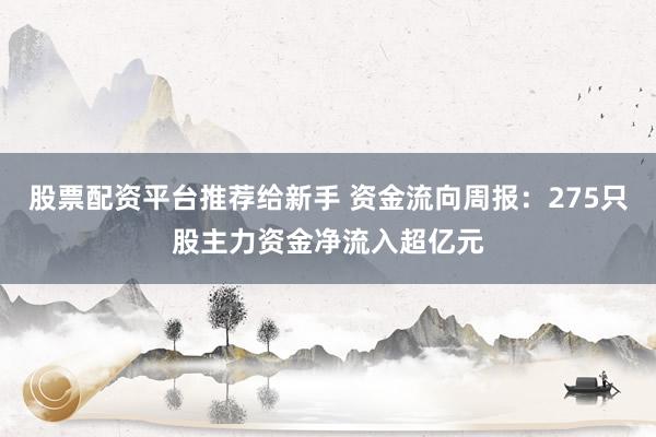 股票配资平台推荐给新手 资金流向周报：275只股主力资金净流入超亿元