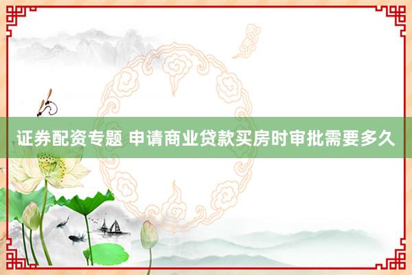 证券配资专题 申请商业贷款买房时审批需要多久