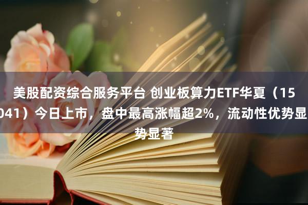 美股配资综合服务平台 创业板算力ETF华夏（158041）今日上市，盘中最高涨幅超2%，流动性优势显著