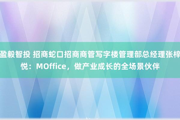 盈毅智投 招商蛇口招商商管写字楼管理部总经理张梓悦：MOffice，做产业成长的全场景伙伴