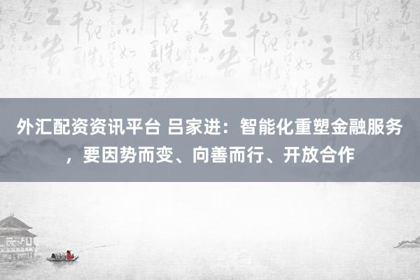 外汇配资资讯平台 吕家进：智能化重塑金融服务，要因势而变、向善而行、开放合作