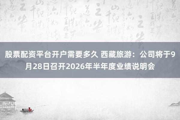 股票配资平台开户需要多久 西藏旅游：公司将于9月28日召开2026年半年度业绩说明会