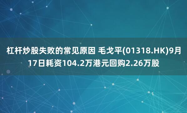 杠杆炒股失败的常见原因 毛戈平(01318.HK)9月17日耗资104.2万港元回购2.26万股