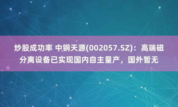 炒股成功率 中钢天源(002057.SZ)：高端磁分离设备已实现国内自主量产，国外暂无