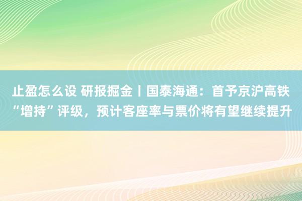 止盈怎么设 研报掘金丨国泰海通：首予京沪高铁“增持”评级，预计客座率与票价将有望继续提升