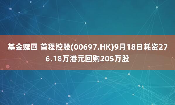 基金赎回 首程控股(00697.HK)9月18日耗资276.18万港元回购205万股