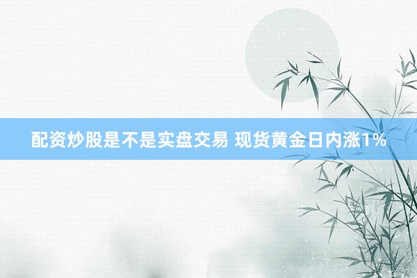 配资炒股是不是实盘交易 现货黄金日内涨1%