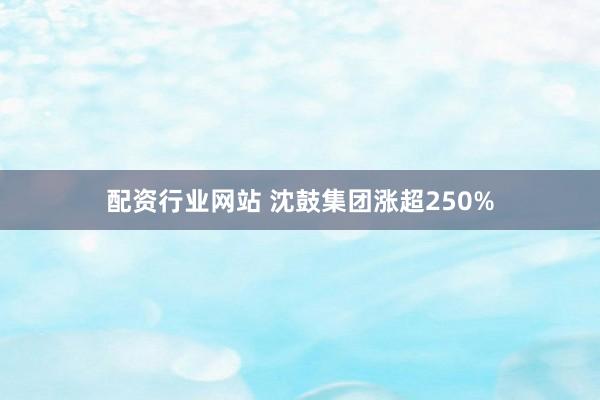 配资行业网站 沈鼓集团涨超250%