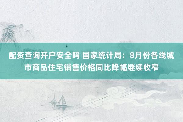 配资查询开户安全吗 国家统计局：8月份各线城市商品住宅销售价格同比降幅继续收窄