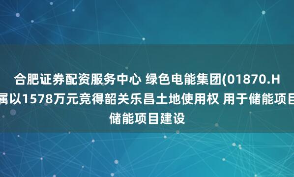 合肥证券配资服务中心 绿色电能集团(01870.HK)附属以1578万元竞得韶关乐昌土地使用权 用于储能项目建设