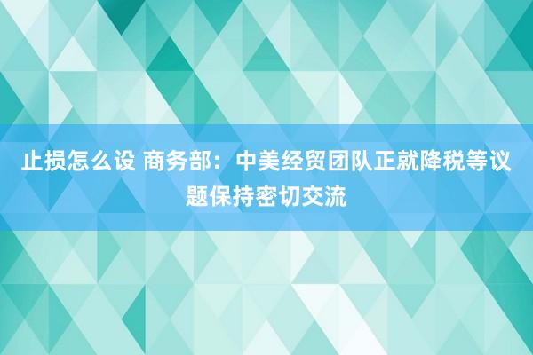 止损怎么设 商务部：中美经贸团队正就降税等议题保持密切交流