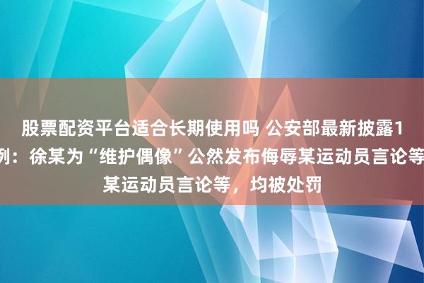 股票配资平台适合长期使用吗 公安部最新披露10起典型案例：徐某为“维护偶像”公然发布侮辱某运动员言论等，均被处罚