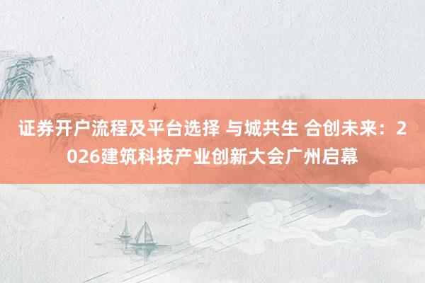 证券开户流程及平台选择 与城共生 合创未来：2026建筑科技产业创新大会广州启幕