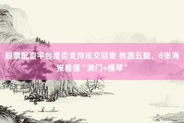股票配资平台是否支持成交回查 桃源五载，8张海报看懂“澳门+横琴”