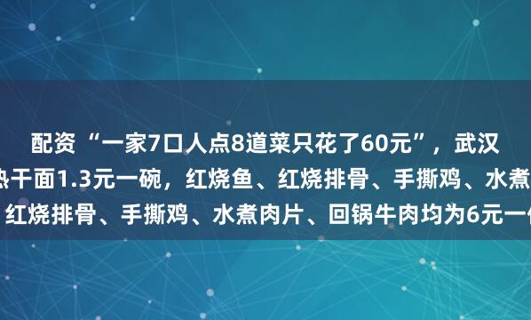 配资 “一家7口人点8道菜只花了60元”，武汉一高校食堂价格出圈：热干面1.3元一碗，红烧鱼、红烧排骨、手撕鸡、水煮肉片、回锅牛肉均为6元一份