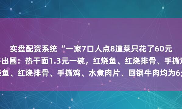 实盘配资系统 “一家7口人点8道菜只花了60元”，武汉一高校食堂价格出圈：热干面1.3元一碗，红烧鱼、红烧排骨、手撕鸡、水煮肉片、回锅牛肉均为6元一份