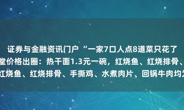 证券与金融资讯门户 “一家7口人点8道菜只花了60元”，武汉一高校食堂价格出圈：热干面1.3元一碗，红烧鱼、红烧排骨、手撕鸡、水煮肉片、回锅牛肉均为6元一份