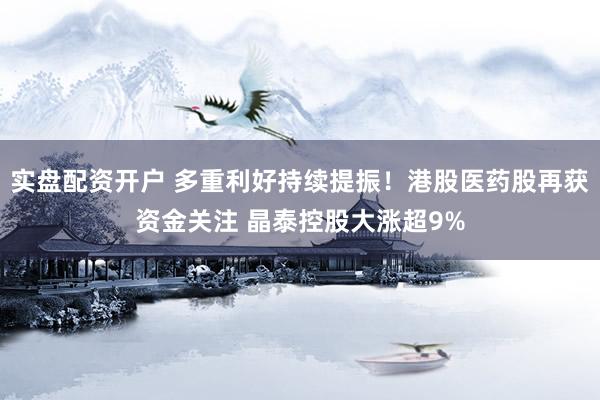 实盘配资开户 多重利好持续提振！港股医药股再获资金关注 晶泰控股大涨超9%