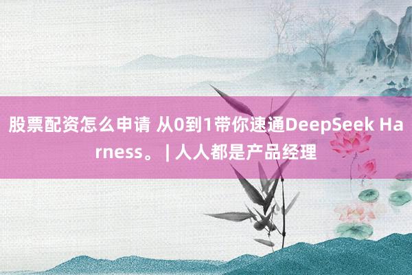 股票配资怎么申请 从0到1带你速通DeepSeek Harness。 | 人人都是产品经理