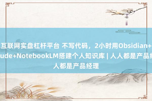 互联网实盘杠杆平台 不写代码，2小时用Obsidian+Claude+NotebookLM搭建个人知识库 | 人人都是产品经理