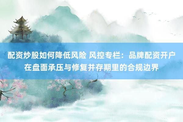 配资炒股如何降低风险 风控专栏：品牌配资开户在盘面承压与修复并存期里的合规边界