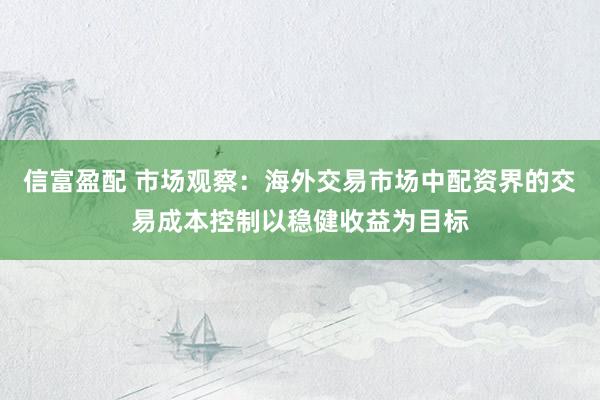 信富盈配 市场观察：海外交易市场中配资界的交易成本控制以稳健收益为目标