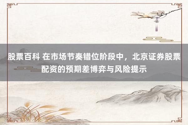 股票百科 在市场节奏错位阶段中，北京证券股票配资的预期差博弈与风险提示