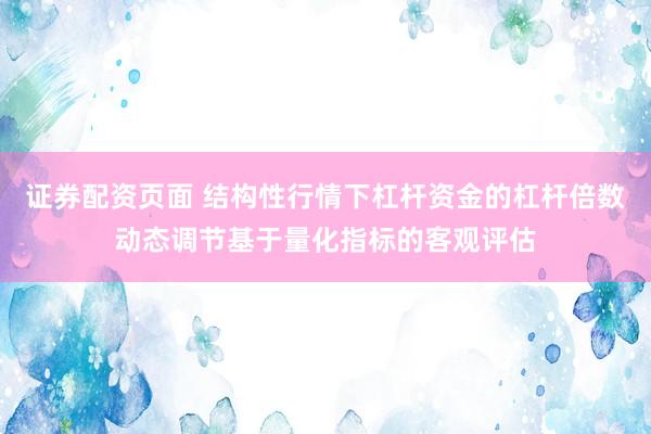证券配资页面 结构性行情下杠杆资金的杠杆倍数动态调节基于量化指标的客观评估