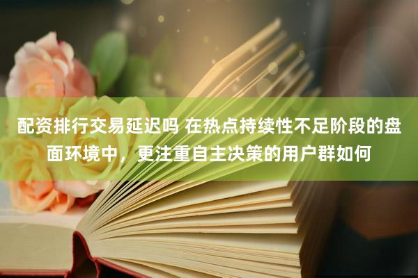 配资排行交易延迟吗 在热点持续性不足阶段的盘面环境中，更注重自主决策的用户群如何