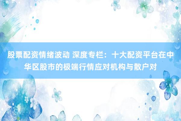 股票配资情绪波动 深度专栏：十大配资平台在中华区股市的极端行情应对机构与散户对