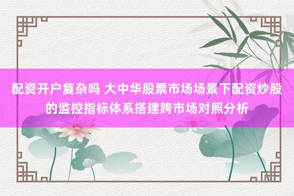 配资开户复杂吗 大中华股票市场场景下配资炒股的监控指标体系搭建跨市场对照分析