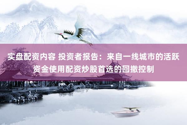 实盘配资内容 投资者报告：来自一线城市的活跃资金使用配资炒股首选的回撤控制
