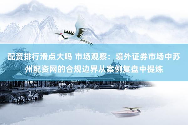 配资排行滑点大吗 市场观察：境外证券市场中苏州配资网的合规边界从案例复盘中提炼