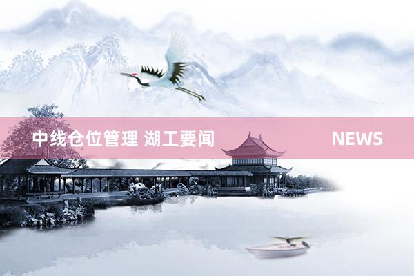 中线仓位管理 湖工要闻                        NEWS
